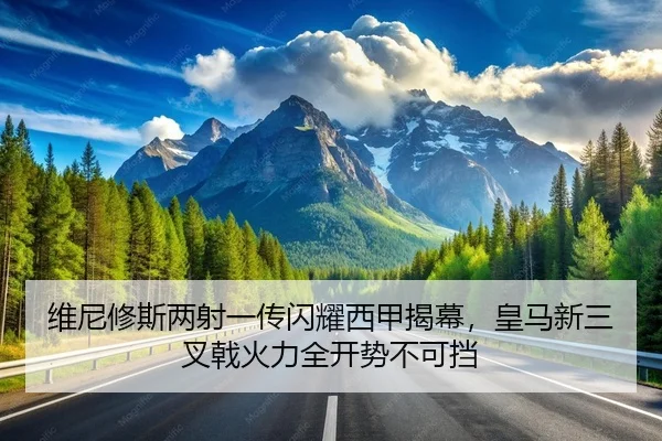 维尼修斯两射一传闪耀西甲揭幕，皇马新三叉戟火力全开势不可挡